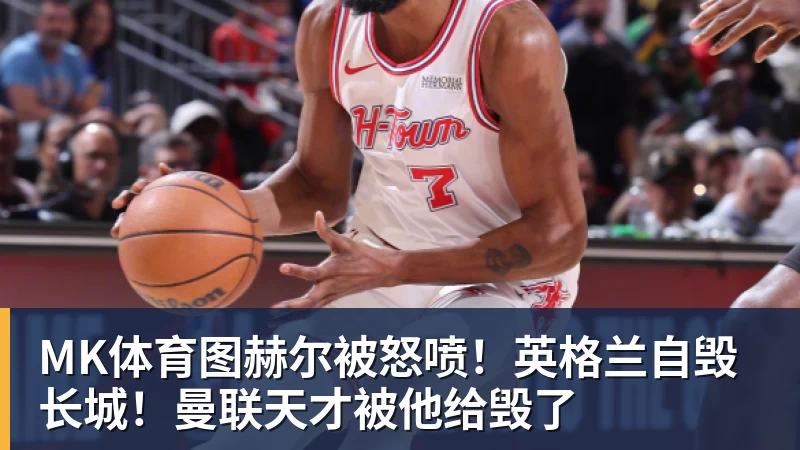 MK体育图赫尔被怒喷！英格兰自毁长城！曼联天才被他给毁了