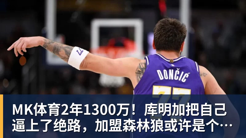 MK体育2年1300万！库明加把自己逼上了绝路，加盟森林狼或许是个错误