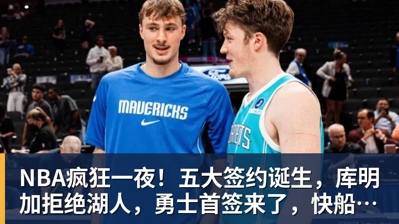 NBA疯狂一夜！五大签约诞生，库明加拒绝湖人，勇士首签来了，快船亏大了