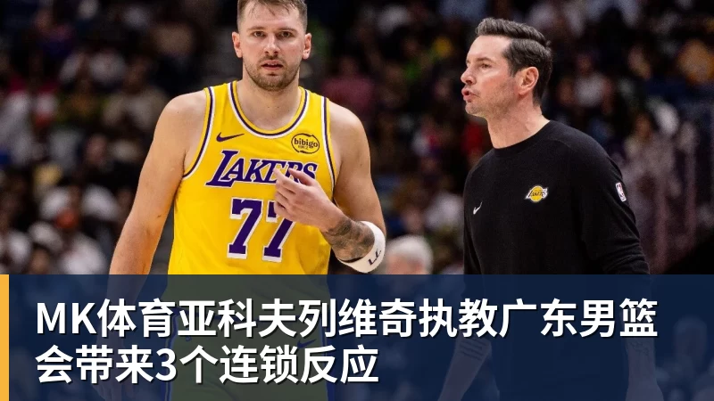 MK体育亚科夫列维奇执教广东男篮会带来3个连锁反应 - MK体育(中国)官方网站 - MK SPORTS