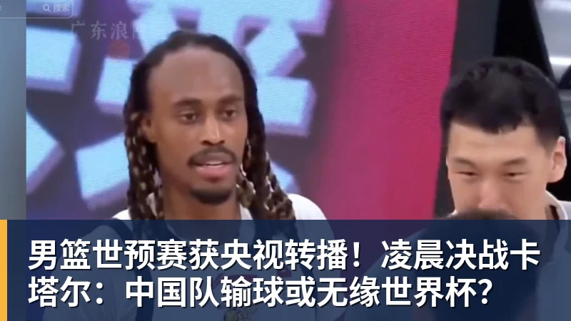 男篮世预赛获央视转播！凌晨决战卡塔尔：中国队输球或无缘世界杯？