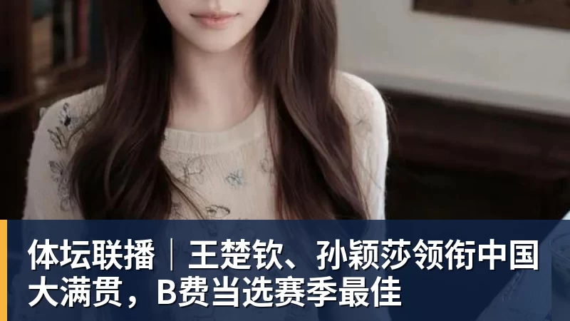 体坛联播｜王楚钦、孙颖莎领衔中国大满贯，B费当选赛季最佳