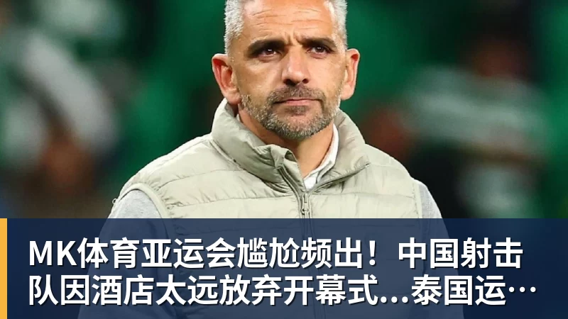 MK体育亚运会尴尬频出！中国射击队因酒店太远放弃开幕式...泰国运动员吐槽吃不饱；韩国运动员发文“救救我们”