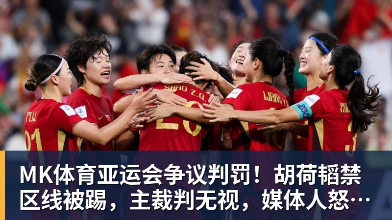 MK体育亚运会争议判罚！胡荷韬禁区线被踢，主裁判无视，媒体人怒批偏哨