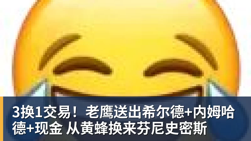 3换1交易！老鹰送出希尔德+内姆哈德+现金 从黄蜂换来芬尼史密斯