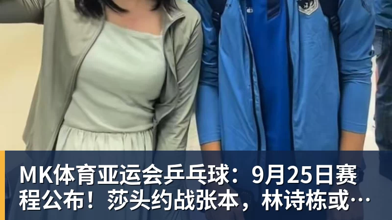MK体育亚运会乒乓球：9月25日赛程公布！莎头约战张本，林诗栋或一日5战