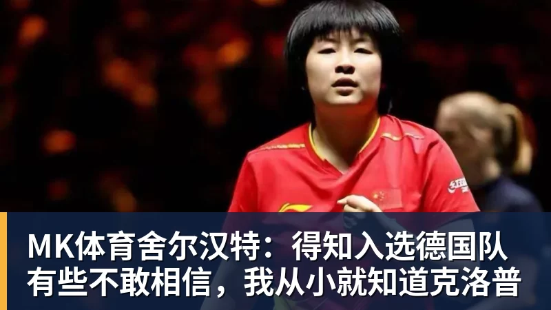MK体育舍尔汉特：得知入选德国队有些不敢相信，我从小就知道克洛普