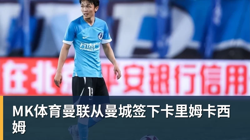 MK体育曼联从曼城签下卡里姆卡西姆