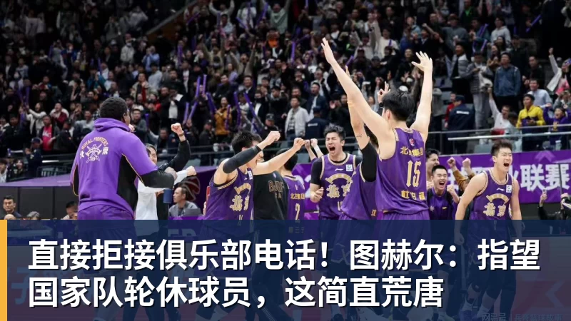 直接拒接俱乐部电话！图赫尔：指望国家队轮休球员，这简直荒唐