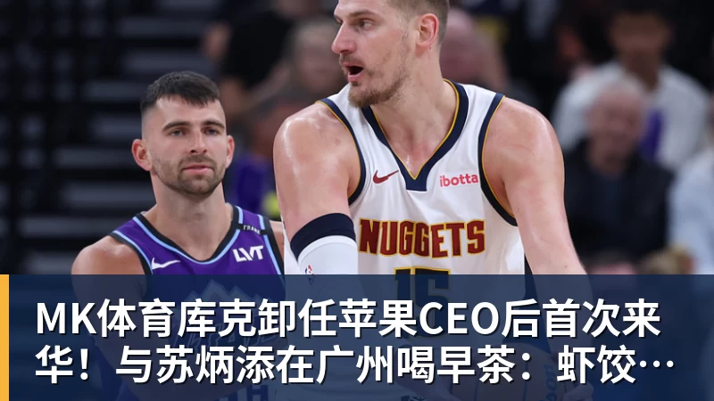 MK体育库克卸任苹果CEO后首次来华！与苏炳添在广州喝早茶：虾饺、叉烧包都安排上了