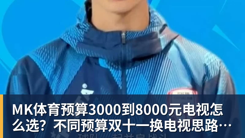MK体育预算3000到8000元电视怎么选？不同预算双十一换电视思路看这篇