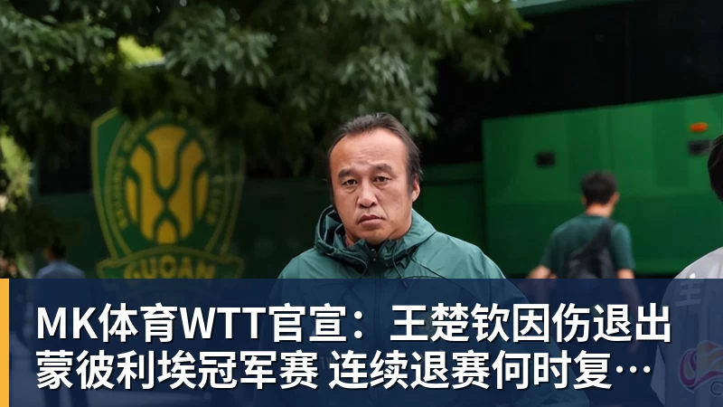 MK体育WTT官宣：王楚钦因伤退出蒙彼利埃冠军赛 连续退赛何时复出未知